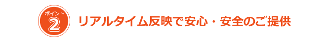 リアルタイム反映で安心・安全のご提供